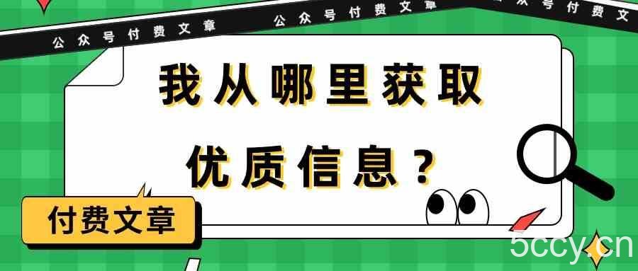 某公众号付费文章《我从哪里获取优质信息？》-我创创业-副业网-网络创业-资源分享-网课资源-学习教程-学知识-自媒体-抖音-视频号-小红书-网络项目,赚钱软件,副业,兼职,学生赚,挂机赚-我创创业-副业网-5ccy.cn