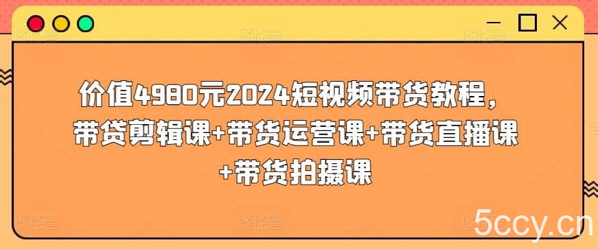 价值4980元2024短视频带货教程，带贷剪辑课+带货运营课+带货直播课+带货拍摄课-我创创业-副业网-网络创业-资源分享-网课资源-学习教程-学知识-自媒体-抖音-视频号-小红书-网络项目,赚钱软件,副业,兼职,学生赚,挂机赚-我创创业-副业网-5ccy.cn