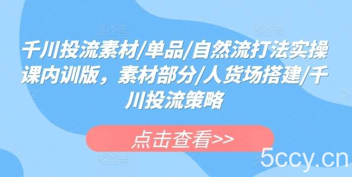 千川投流素材/单品/自然流打法实操课内训版，素材部分/人货场搭建/千川投流策略-我创创业-副业网-网络创业-资源分享-网课资源-学习教程-学知识-自媒体-抖音-视频号-小红书-网络项目,赚钱软件,副业,兼职,学生赚,挂机赚-我创创业-副业网-5ccy.cn