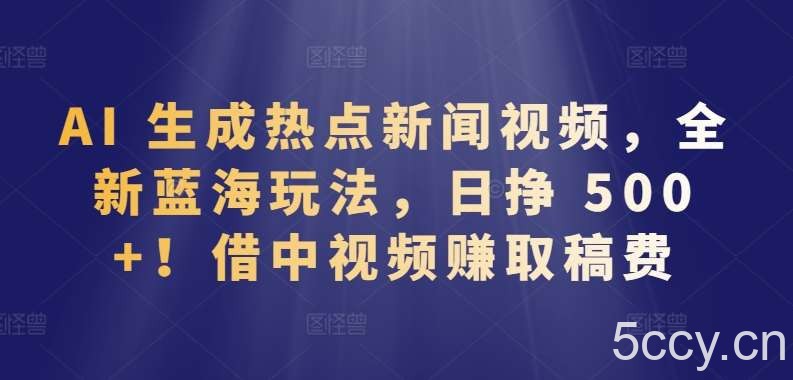 AI 生成热点新闻视频,全新蓝海玩法,日挣 500+!借中视频赚取稿费【揭秘】