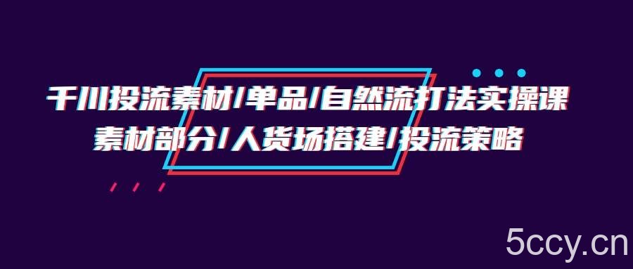 (9908期)千川投流素材/单品/自然流打法实操培训班,素材部分/人货场搭建/投流策略