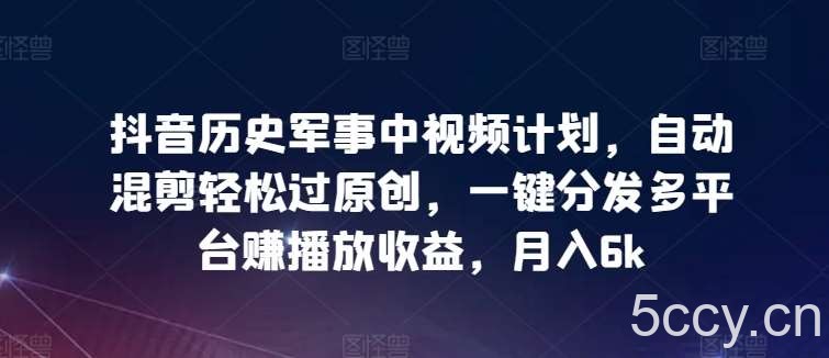 抖音历史军事中视频计划，自动混剪轻松过原创，一键分发多平台赚播放收益，月入6k【揭秘】-我创创业-副业网-网络创业-资源分享-网课资源-学习教程-学知识-自媒体-抖音-视频号-小红书-网络项目,赚钱软件,副业,兼职,学生赚,挂机赚-我创创业-副业网-5ccy.cn