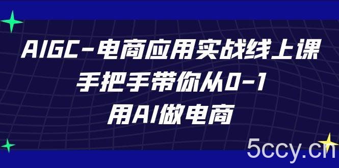 AIGC电商应用实战线上课，手把手带你从0-1，用AI做电商（更新39节课）-我创创业-副业网-网络创业-资源分享-网课资源-学习教程-学知识-自媒体-抖音-视频号-小红书-网络项目,赚钱软件,副业,兼职,学生赚,挂机赚-我创创业-副业网-5ccy.cn
