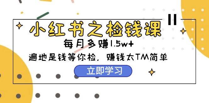 （9890期）小红书之检钱课：从0开始实测每月多赚1.5w起步，赚钱真的太简单了（98节）-我创创业-副业网-网络创业-资源分享-网课资源-学习教程-学知识-自媒体-抖音-视频号-小红书-网络项目,赚钱软件,副业,兼职,学生赚,挂机赚-我创创业-副业网-5ccy.cn