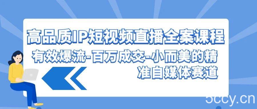 （9591期）高品质 IP短视频直播-全案课程，有效爆流-百万成交-小而美的精准自媒体赛道-我创创业-副业网-网络创业-资源分享-网课资源-学习教程-学知识-自媒体-抖音-视频号-小红书-网络项目,赚钱软件,副业,兼职,学生赚,挂机赚-我创创业-副业网-5ccy.cn