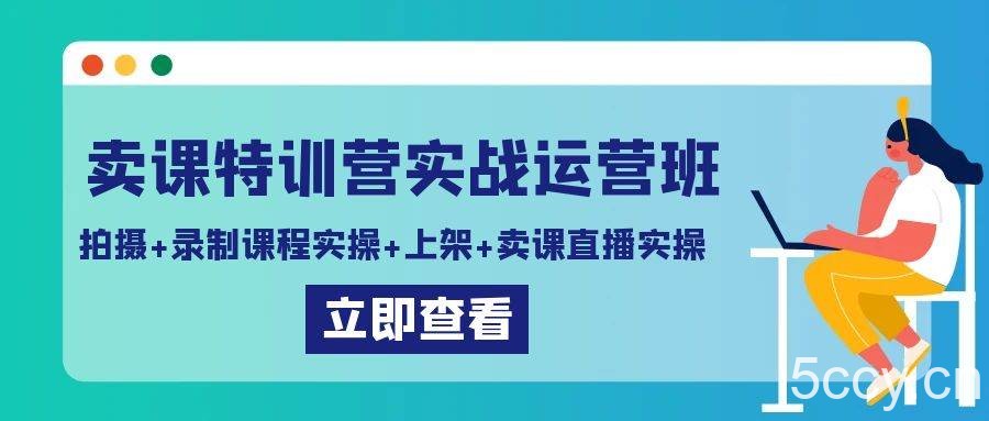 卖课特训营实战运营班：拍摄+录制课程实操+上架课程+卖课直播实操-我创创业-副业网-网络创业-资源分享-网课资源-学习教程-学知识-自媒体-抖音-视频号-小红书-网络项目,赚钱软件,副业,兼职,学生赚,挂机赚-我创创业-副业网-5ccy.cn