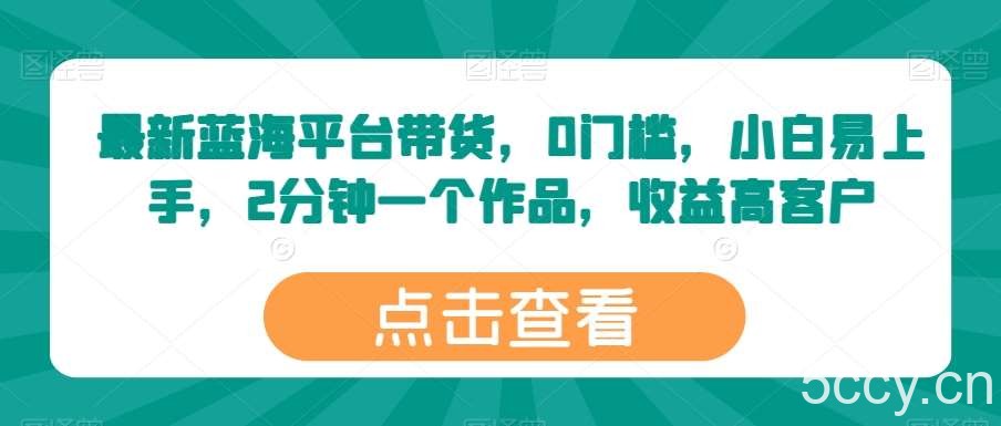 最新蓝海平台带货，0门槛，小白易上手，2分钟一个作品，收益高【揭秘】-我创创业-副业网-网络创业-资源分享-网课资源-学习教程-学知识-自媒体-抖音-视频号-小红书-网络项目,赚钱软件,副业,兼职,学生赚,挂机赚-我创创业-副业网-5ccy.cn