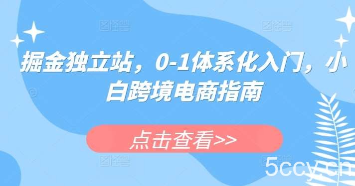 掘金独立站，0-1体系化入门，小白跨境电商指南-我创创业-副业网-网络创业-资源分享-网课资源-学习教程-学知识-自媒体-抖音-视频号-小红书-网络项目,赚钱软件,副业,兼职,学生赚,挂机赚-我创创业-副业网-5ccy.cn