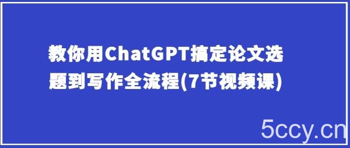 教你用ChatGPT搞定论文选题到写作全流程(7节视频课)-我创创业-副业网-网络创业-资源分享-网课资源-学习教程-学知识-自媒体-抖音-视频号-小红书-网络项目,赚钱软件,副业,兼职,学生赚,挂机赚-我创创业-副业网-5ccy.cn