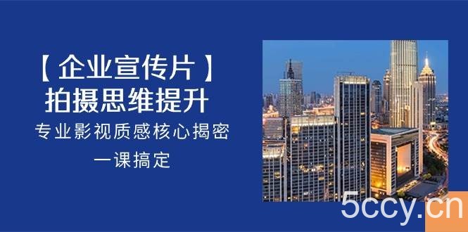 【企业宣传片】拍摄思维提升，专业影视质感核心揭密，一课搞定（18节）-我创创业-副业网-网络创业-资源分享-网课资源-学习教程-学知识-自媒体-抖音-视频号-小红书-网络项目,赚钱软件,副业,兼职,学生赚,挂机赚-我创创业-副业网-5ccy.cn