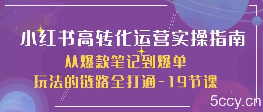 小红书高转化运营实操指南,从爆款笔记到爆单玩法的链路全打通(19节课)
