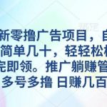 （10538期）5月最新零撸广告项目，自撸一天单机几十，推广躺赚管道收益，日入几百+-我创创业-副业网-网络创业-资源分享-网课资源-学习教程-学知识-自媒体-抖音-视频号-小红书-网络项目,赚钱软件,副业,兼职,学生赚,挂机赚-我创创业-副业网-5ccy.cn