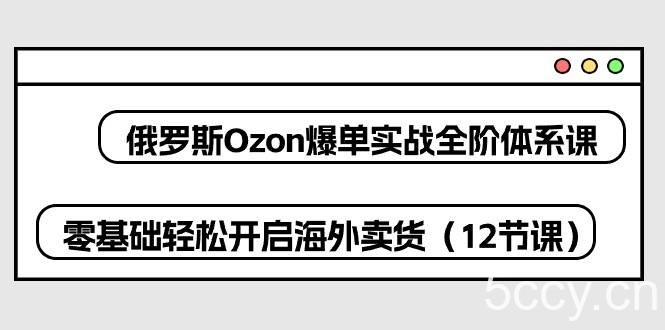 （10555期）俄罗斯 Ozon-爆单实战全阶体系课，零基础轻松开启海外卖货（12节课）-我创创业-副业网-网络创业-资源分享-网课资源-学习教程-学知识-自媒体-抖音-视频号-小红书-网络项目,赚钱软件,副业,兼职,学生赚,挂机赚-我创创业-副业网-5ccy.cn