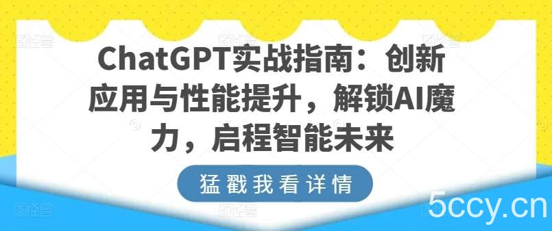 ChatGPT实战指南：创新应用与性能提升，解锁AI魔力，启程智能未来-我创创业-副业网-网络创业-资源分享-网课资源-学习教程-学知识-自媒体-抖音-视频号-小红书-网络项目,赚钱软件,副业,兼职,学生赚,挂机赚-我创创业-副业网-5ccy.cn