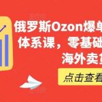 俄罗斯Ozon爆单实操全阶体系课，零基础轻松开启海外卖货-我创创业-副业网-网络创业-资源分享-网课资源-学习教程-学知识-自媒体-抖音-视频号-小红书-网络项目,赚钱软件,副业,兼职,学生赚,挂机赚-我创创业-副业网-5ccy.cn