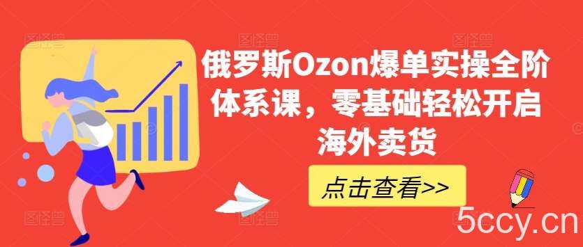 俄罗斯Ozon爆单实操全阶体系课，零基础轻松开启海外卖货-我创创业-副业网-网络创业-资源分享-网课资源-学习教程-学知识-自媒体-抖音-视频号-小红书-网络项目,赚钱软件,副业,兼职,学生赚,挂机赚-我创创业-副业网-5ccy.cn