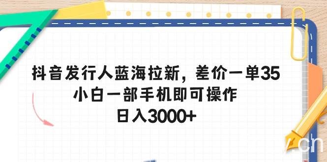 （10557期）抖音发行人蓝海拉新，差价一单35，小白一部手机即可操作，日入3000+-我创创业-副业网-网络创业-资源分享-网课资源-学习教程-学知识-自媒体-抖音-视频号-小红书-网络项目,赚钱软件,副业,兼职,学生赚,挂机赚-我创创业-副业网-5ccy.cn
