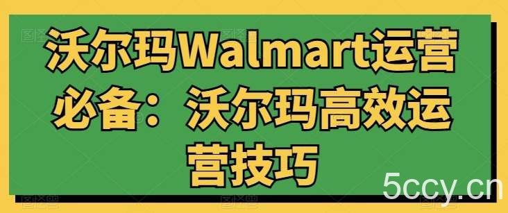 沃尔玛Walmart运营必备：沃尔玛高效运营技巧-我创创业-副业网-网络创业-资源分享-网课资源-学习教程-学知识-自媒体-抖音-视频号-小红书-网络项目,赚钱软件,副业,兼职,学生赚,挂机赚-我创创业-副业网-5ccy.cn