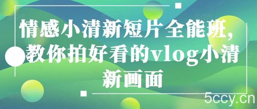 情感小清新短片全能班，教你拍好看的vlog小清新画面-我创创业-副业网-网络创业-资源分享-网课资源-学习教程-学知识-自媒体-抖音-视频号-小红书-网络项目,赚钱软件,副业,兼职,学生赚,挂机赚-我创创业-副业网-5ccy.cn