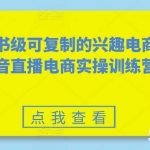 教科书级可复制的兴趣电商，抖音直播电商实操训练营-我创创业-副业网-网络创业-资源分享-网课资源-学习教程-学知识-自媒体-抖音-视频号-小红书-网络项目,赚钱软件,副业,兼职,学生赚,挂机赚-我创创业-副业网-5ccy.cn