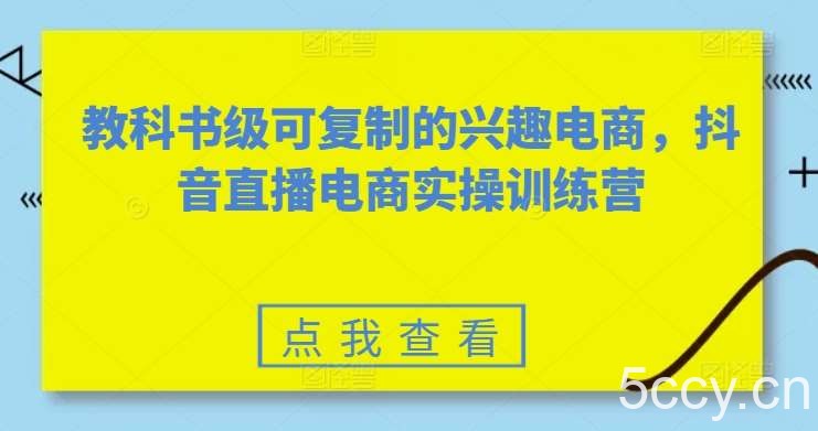 教科书级可复制的兴趣电商，抖音直播电商实操训练营-我创创业-副业网-网络创业-资源分享-网课资源-学习教程-学知识-自媒体-抖音-视频号-小红书-网络项目,赚钱软件,副业,兼职,学生赚,挂机赚-我创创业-副业网-5ccy.cn
