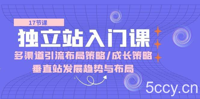 （10549期）独立站 入门课：多渠道 引流布局策略/成长策略/垂直站发展趋势与布局-我创创业-副业网-网络创业-资源分享-网课资源-学习教程-学知识-自媒体-抖音-视频号-小红书-网络项目,赚钱软件,副业,兼职,学生赚,挂机赚-我创创业-副业网-5ccy.cn