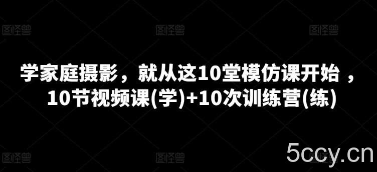 学家庭摄影，就从这10堂模仿课开始 ，10节视频课(学)+10次训练营(练)-我创创业-副业网-网络创业-资源分享-网课资源-学习教程-学知识-自媒体-抖音-视频号-小红书-网络项目,赚钱软件,副业,兼职,学生赚,挂机赚-我创创业-副业网-5ccy.cn