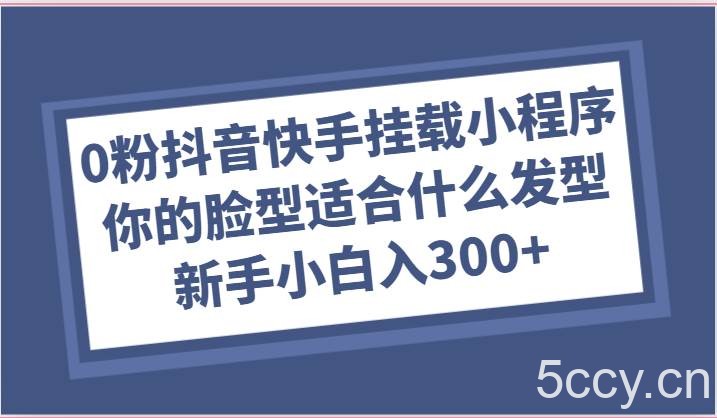0粉抖音快手挂载小程序，你的脸型适合什么发型玩法，新手小白日入300+-我创创业-副业网-网络创业-资源分享-网课资源-学习教程-学知识-自媒体-抖音-视频号-小红书-网络项目,赚钱软件,副业,兼职,学生赚,挂机赚-我创创业-副业网-5ccy.cn