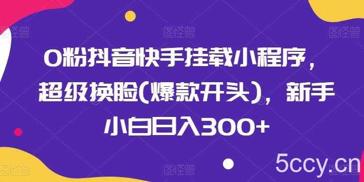 0粉抖音快手挂载小程序，超级换脸(爆款开头)，新手小白日入300+【揭秘】-我创创业-副业网-网络创业-资源分享-网课资源-学习教程-学知识-自媒体-抖音-视频号-小红书-网络项目,赚钱软件,副业,兼职,学生赚,挂机赚-我创创业-副业网-5ccy.cn