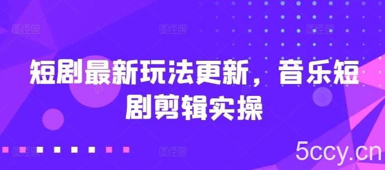 短剧最新玩法更新，音乐短剧剪辑实操【揭秘】-我创创业-副业网-网络创业-资源分享-网课资源-学习教程-学知识-自媒体-抖音-视频号-小红书-网络项目,赚钱软件,副业,兼职,学生赚,挂机赚-我创创业-副业网-5ccy.cn