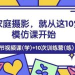 (10582期)学家庭 摄影,就从这10堂模仿课开始 ,10节视频课(学)+10次训练营(练)-我创创业-副业网-网络创业-资源分享-网课资源-学习教程-学知识-自媒体-抖音-视频号-小红书-网络项目,赚钱软件,副业,兼职,学生赚,挂机赚-我创创业-副业网-5ccy.cn