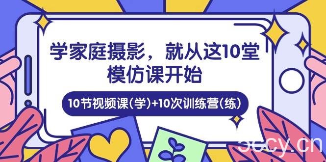 （10582期）学家庭 摄影，就从这10堂模仿课开始 ，10节视频课(学)+10次训练营(练)-我创创业-副业网-网络创业-资源分享-网课资源-学习教程-学知识-自媒体-抖音-视频号-小红书-网络项目,赚钱软件,副业,兼职,学生赚,挂机赚-我创创业-副业网-5ccy.cn