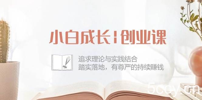 （10603期）小白成长|创业课：追求理论与实践结合，踏实落地，有尊严的持续赚钱-42节-我创创业-副业网-网络创业-资源分享-网课资源-学习教程-学知识-自媒体-抖音-视频号-小红书-网络项目,赚钱软件,副业,兼职,学生赚,挂机赚-我创创业-副业网-5ccy.cn