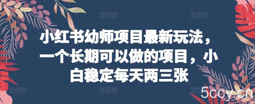 小红书幼师项目最新玩法，一个长期可以做的项目，小白稳定每天两三张-我创创业-副业网-网络创业-资源分享-网课资源-学习教程-学知识-自媒体-抖音-视频号-小红书-网络项目,赚钱软件,副业,兼职,学生赚,挂机赚-我创创业-副业网-5ccy.cn