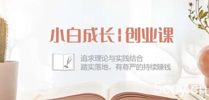 小白成长创业课：追求理论与实践结合，踏实落地，有尊严的持续赚钱-42节-我创创业-副业网-网络创业-资源分享-网课资源-学习教程-学知识-自媒体-抖音-视频号-小红书-网络项目,赚钱软件,副业,兼职,学生赚,挂机赚-我创创业-副业网-5ccy.cn