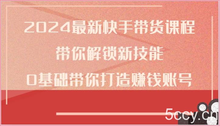 2024最新快手带货课程，带你解锁新技能，0基础带你打造赚钱账号-我创创业-副业网-网络创业-资源分享-网课资源-学习教程-学知识-自媒体-抖音-视频号-小红书-网络项目,赚钱软件,副业,兼职,学生赚,挂机赚-我创创业-副业网-5ccy.cn