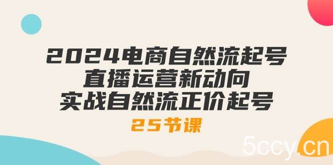 （10609期）2024电商自然流起号，直播运营新动向 实战自然流正价起号-25节课-我创创业-副业网-网络创业-资源分享-网课资源-学习教程-学知识-自媒体-抖音-视频号-小红书-网络项目,赚钱软件,副业,兼职,学生赚,挂机赚-我创创业-副业网-5ccy.cn