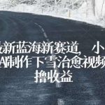 独家最新蓝海新赛道，小白也能学会，AI制作下雪治愈视频，轻松撸收益【揭秘】-我创创业-副业网-网络创业-资源分享-网课资源-学习教程-学知识-自媒体-抖音-视频号-小红书-网络项目,赚钱软件,副业,兼职,学生赚,挂机赚-我创创业-副业网-5ccy.cn