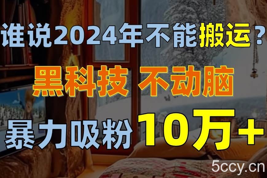 （10634期）谁说2024年不能搬运？只动手不动脑，自媒体平台单月暴力涨粉10000+-我创创业-副业网-网络创业-资源分享-网课资源-学习教程-学知识-自媒体-抖音-视频号-小红书-网络项目,赚钱软件,副业,兼职,学生赚,挂机赚-我创创业-副业网-5ccy.cn