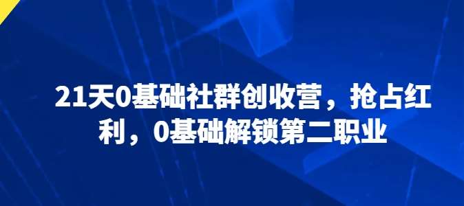 21天0基础社群创收营，抢占红利，0基础解锁第二职业-我创创业-副业网-网络创业-资源分享-网课资源-学习教程-学知识-自媒体-抖音-视频号-小红书-网络项目,赚钱软件,副业,兼职,学生赚,挂机赚-我创创业-副业网-5ccy.cn