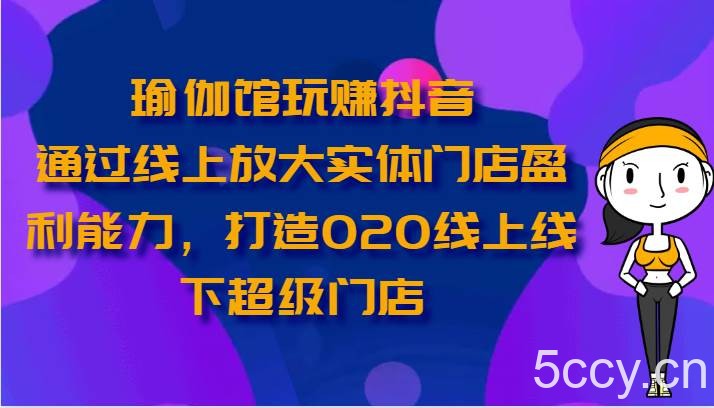 瑜伽馆玩赚抖音-通过线上放大实体门店盈利能力，打造O2O线上线下超级门店-我创创业-副业网-网络创业-资源分享-网课资源-学习教程-学知识-自媒体-抖音-视频号-小红书-网络项目,赚钱软件,副业,兼职,学生赚,挂机赚-我创创业-副业网-5ccy.cn
