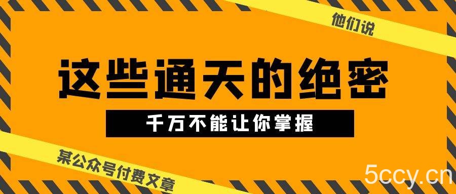 （10651期）某公众号付费文章《他们说 “ 这些通天的绝密，千万不能让你掌握! ”》-我创创业-副业网-网络创业-资源分享-网课资源-学习教程-学知识-自媒体-抖音-视频号-小红书-网络项目,赚钱软件,副业,兼职,学生赚,挂机赚-我创创业-副业网-5ccy.cn