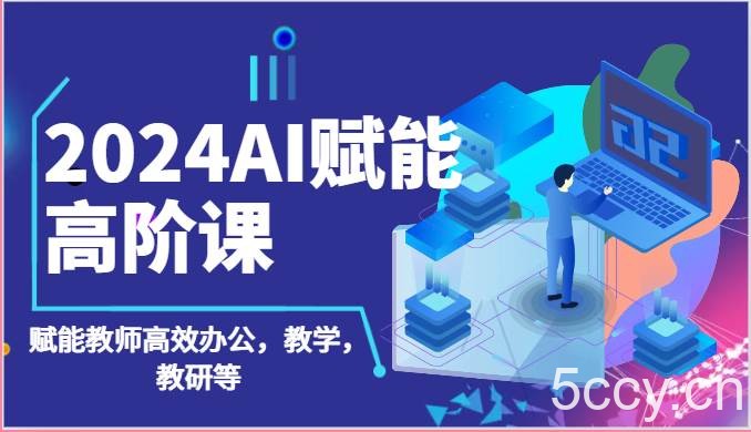 2024AI赋能高阶课：AI赋能教师高效办公，教学，教研等（87节）-我创创业-副业网-网络创业-资源分享-网课资源-学习教程-学知识-自媒体-抖音-视频号-小红书-网络项目,赚钱软件,副业,兼职,学生赚,挂机赚-我创创业-副业网-5ccy.cn