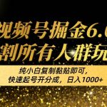 视频号掘金6.0收割所有人群玩法！纯小白复制黏贴即可，快速起号开分成，日入1000+-我创创业-副业网-网络创业-资源分享-网课资源-学习教程-学知识-自媒体-抖音-视频号-小红书-网络项目,赚钱软件,副业,兼职,学生赚,挂机赚-我创创业-副业网-5ccy.cn