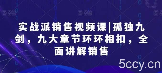实战派销售视频课|孤独九剑，九大章节环环相扣，全面讲解销售-我创创业-副业网-网络创业-资源分享-网课资源-学习教程-学知识-自媒体-抖音-视频号-小红书-网络项目,赚钱软件,副业,兼职,学生赚,挂机赚-我创创业-副业网-5ccy.cn
