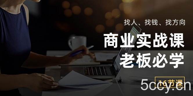商业实战课【老板必学】：找人、找钱、找方向（16节课）-我创创业-副业网-网络创业-资源分享-网课资源-学习教程-学知识-自媒体-抖音-视频号-小红书-网络项目,赚钱软件,副业,兼职,学生赚,挂机赚-我创创业-副业网-5ccy.cn