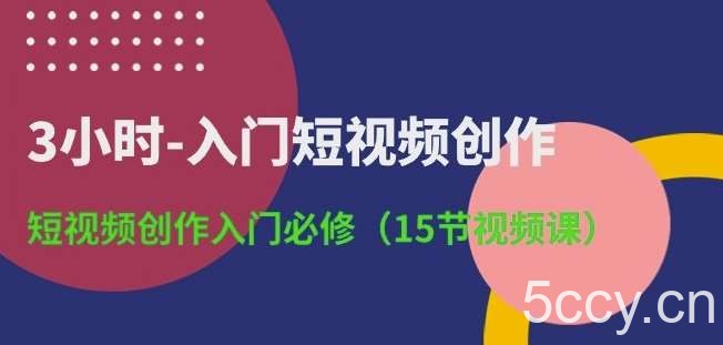 3小时-入门短视频创作：短视频创作入门必修(15节视频课)-我创创业-副业网-网络创业-资源分享-网课资源-学习教程-学知识-自媒体-抖音-视频号-小红书-网络项目,赚钱软件,副业,兼职,学生赚,挂机赚-我创创业-副业网-5ccy.cn