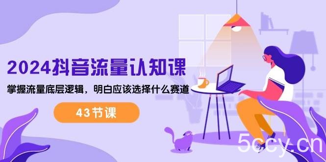 （10713期）2024抖音流量·认知课：掌握流量底层逻辑，明白应该选择什么赛道 (43节课)-我创创业-副业网-网络创业-资源分享-网课资源-学习教程-学知识-自媒体-抖音-视频号-小红书-网络项目,赚钱软件,副业,兼职,学生赚,挂机赚-我创创业-副业网-5ccy.cn