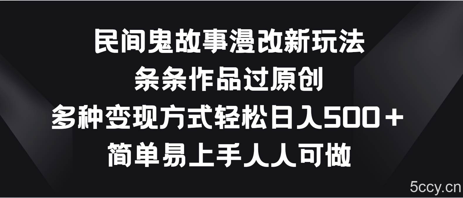 民间鬼故事漫改新玩法，条条作品过原创，多种变现方式轻松日入500＋-我创创业-副业网-网络创业-资源分享-网课资源-学习教程-学知识-自媒体-抖音-视频号-小红书-网络项目,赚钱软件,副业,兼职,学生赚,挂机赚-我创创业-副业网-5ccy.cn