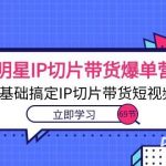 (10732期)明星IP切片带货爆单营,0基础搞定IP切片带货短视频(69节课)-我创创业-副业网-网络创业-资源分享-网课资源-学习教程-学知识-自媒体-抖音-视频号-小红书-网络项目,赚钱软件,副业,兼职,学生赚,挂机赚-我创创业-副业网-5ccy.cn